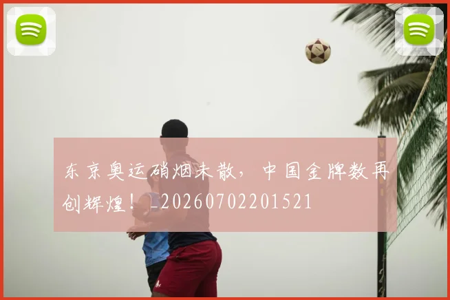 东京奥运硝烟未散,中国金牌数再创辉煌!_20260702201521