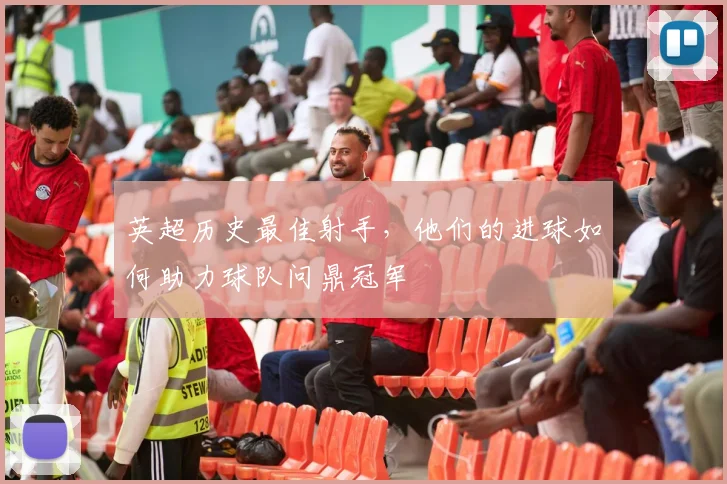 英超历史最佳射手,他们的进球如何助力球队问鼎冠军