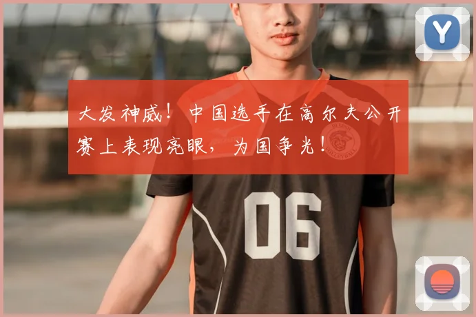 大发神威!中国选手在高尔夫公开赛上表现亮眼,为国争光!